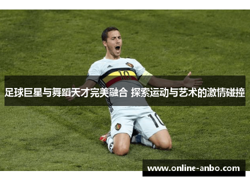 足球巨星与舞蹈天才完美融合 探索运动与艺术的激情碰撞