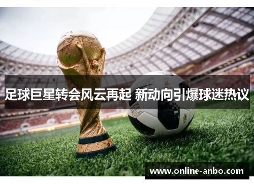 足球巨星转会风云再起 新动向引爆球迷热议