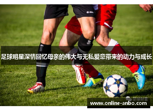 足球明星深情回忆母亲的伟大与无私爱意带来的动力与成长