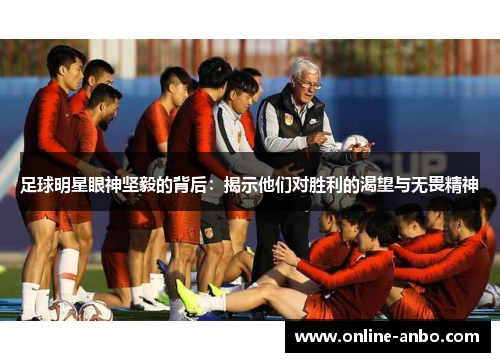 足球明星眼神坚毅的背后：揭示他们对胜利的渴望与无畏精神