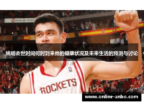 姚明去世时间何时到来他的健康状况及未来生活的预测与讨论