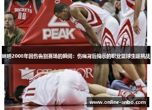 姚明2008年因伤告别赛场的瞬间：伤痛背后揭示的职业篮球生涯挑战
