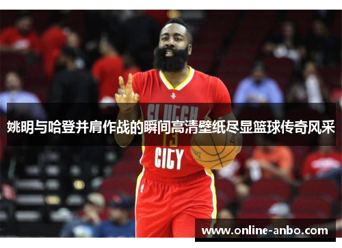 姚明与哈登并肩作战的瞬间高清壁纸尽显篮球传奇风采