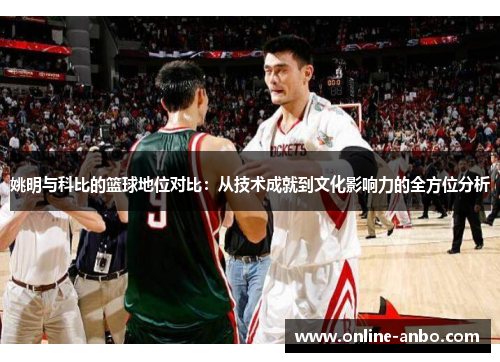 姚明与科比的篮球地位对比：从技术成就到文化影响力的全方位分析