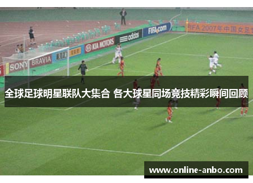 全球足球明星联队大集合 各大球星同场竞技精彩瞬间回顾