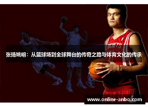张扬姚明：从篮球场到全球舞台的传奇之路与体育文化的传承
