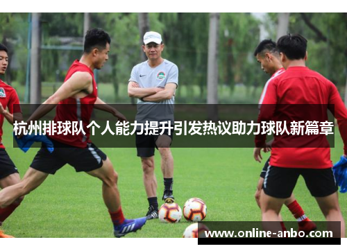 杭州排球队个人能力提升引发热议助力球队新篇章