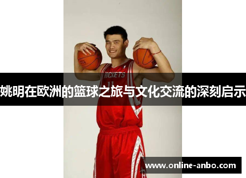 姚明在欧洲的篮球之旅与文化交流的深刻启示