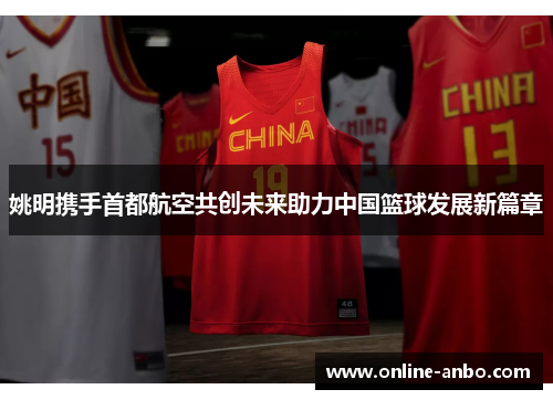 姚明携手首都航空共创未来助力中国篮球发展新篇章