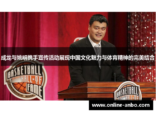 成龙与姚明携手宣传活动展现中国文化魅力与体育精神的完美结合