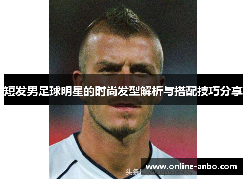 短发男足球明星的时尚发型解析与搭配技巧分享