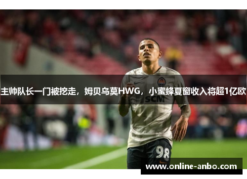 主帅队长一门被挖走，姆贝乌莫HWG，小蜜蜂夏窗收入将超1亿欧