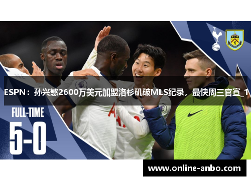 ESPN：孙兴慜2600万美元加盟洛杉矶破MLS纪录，最快周三官宣_1