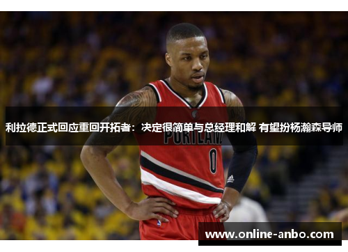 利拉德正式回应重回开拓者：决定很简单与总经理和解 有望扮杨瀚森导师