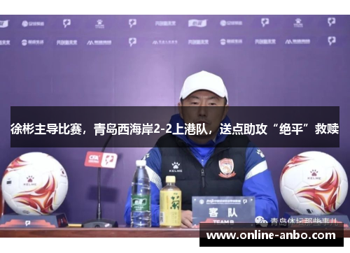徐彬主导比赛，青岛西海岸2-2上港队，送点助攻“绝平”救赎