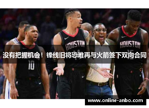 没有把握机会！锋线旧将恐难再与火箭签下双向合同