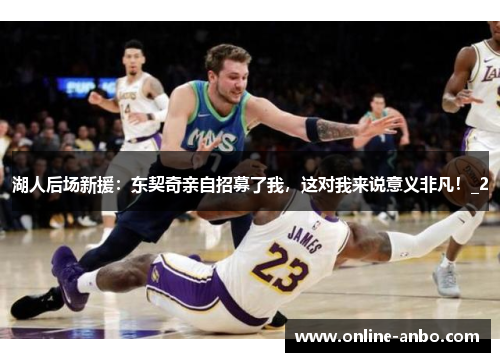 湖人后场新援：东契奇亲自招募了我，这对我来说意义非凡！_2