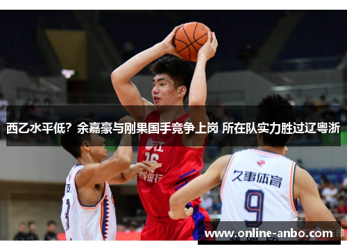 西乙水平低？余嘉豪与刚果国手竞争上岗 所在队实力胜过辽粤浙
